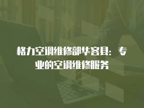 格力空調(diào)維修部華容縣：專業(yè)的空調(diào)維修服務(wù)