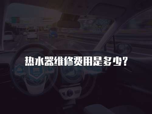 熱水器維修費(fèi)用是多少？