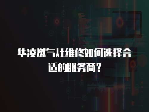 華凌燃氣灶維修如何選擇合適的服務(wù)商？