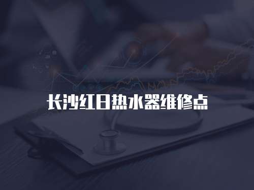長(zhǎng)沙紅日熱水器維修點(diǎn)