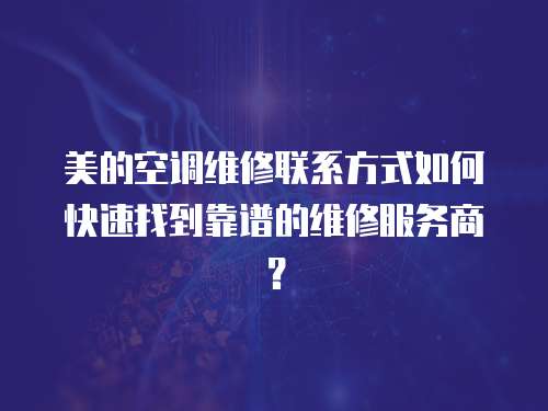 美的空調維修聯系方式如何快速找到靠譜的維修服務商？