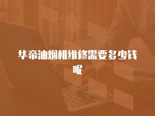 華帝油煙機維修需要多少錢呢