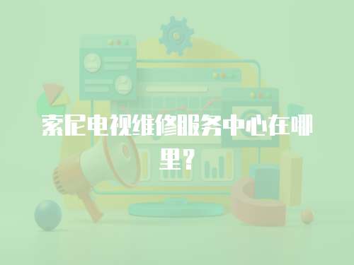 索尼電視維修服務(wù)中心在哪里？