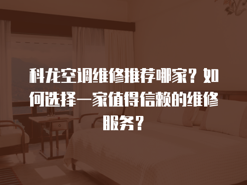 科龍空調維修推薦哪家？如何選擇一家值得信賴的維修服務？