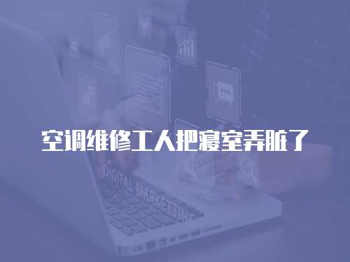 空調維修工人把寢室弄臟了