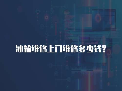冰箱維修上門(mén)維修多少錢(qián)？