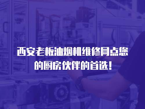 西安老板油煙機維修網點您的廚房伙伴的首選！