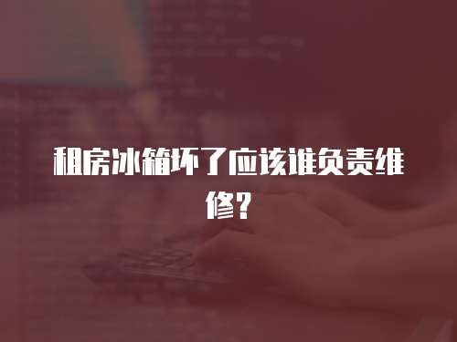 租房冰箱壞了應該誰負責維修？