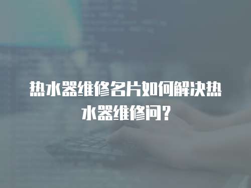 熱水器維修名片如何解決熱水器維修問？