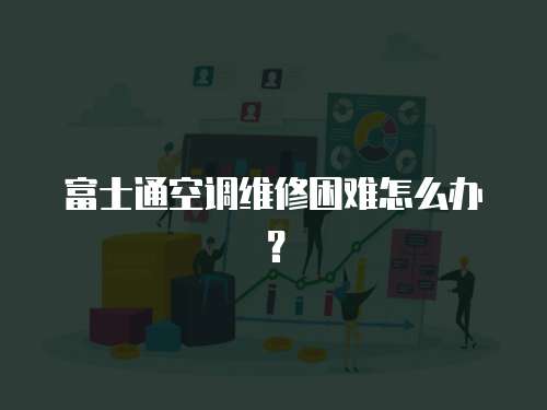 富士通空調維修困難怎么辦？