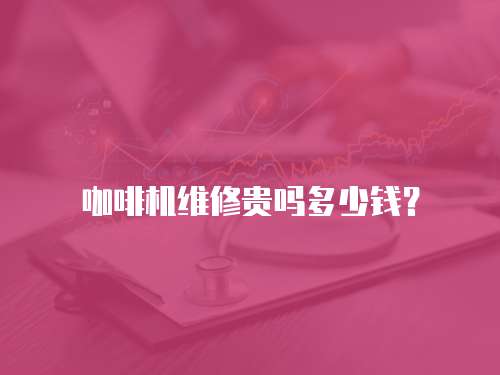 咖啡機維修貴嗎多少錢？