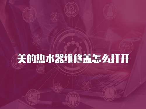美的熱水器維修蓋怎么打開