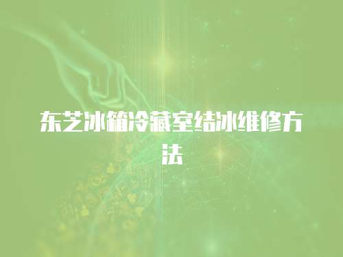 東芝冰箱冷藏室結(jié)冰維修方法