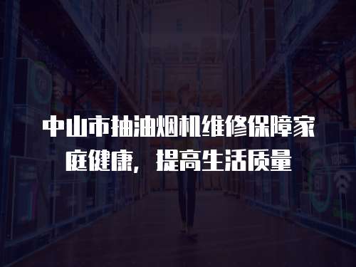 中山市抽油煙機維修保障家庭健康，提高生活質(zhì)量