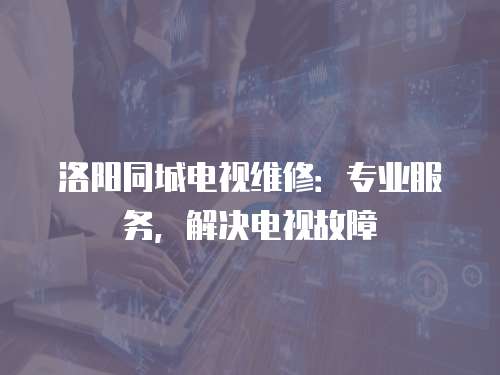 洛陽同城電視維修：專業服務，解決電視故障