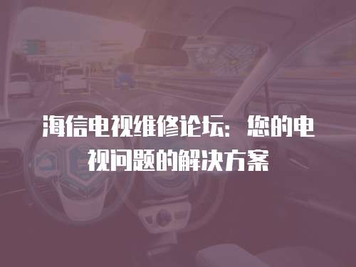 海信電視維修論壇：您的電視問題的解決方案