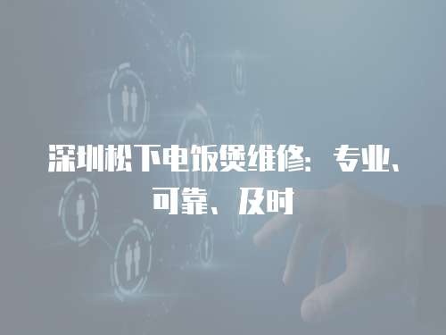 深圳松下電飯煲維修：專業、可靠、及時