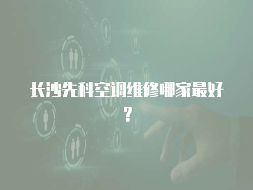 長沙先科空調維修哪家最好？