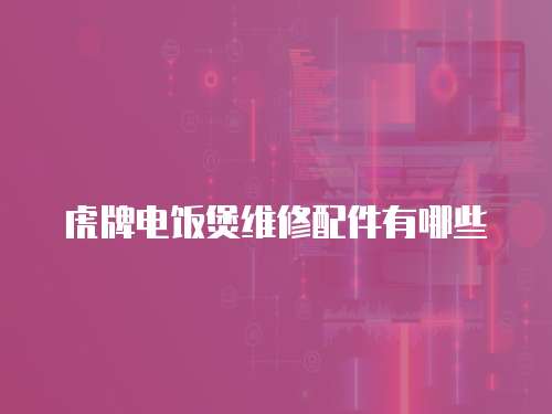 虎牌電飯煲維修配件有哪些