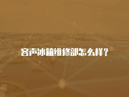 容聲冰箱維修部怎么樣？