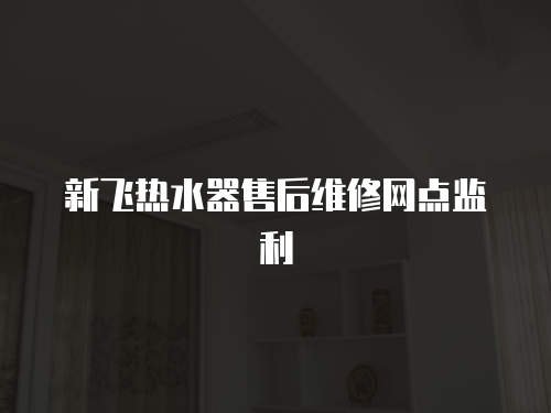 新飛熱水器售后維修網(wǎng)點(diǎn)監(jiān)利