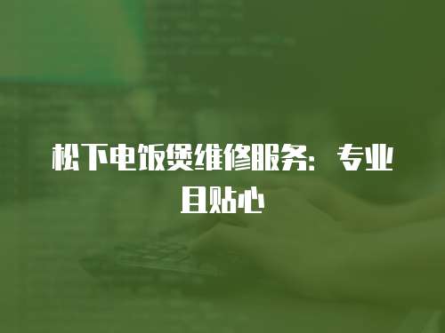 松下電飯煲維修服務：專業且貼心