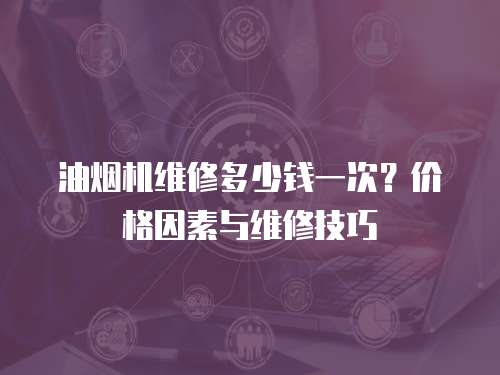 油煙機維修多少錢一次？價格因素與維修技巧