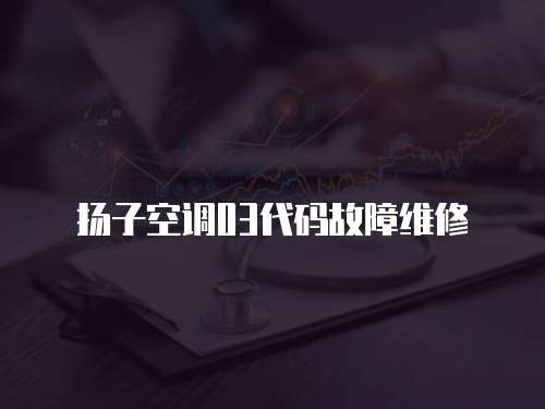 揚子空調03代碼故障維修