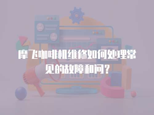 摩飛咖啡機維修如何處理常見的故障和問？