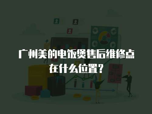 廣州美的電飯煲售后維修點在什么位置？