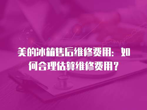 美的冰箱售后維修費用：如何合理估算維修費用？