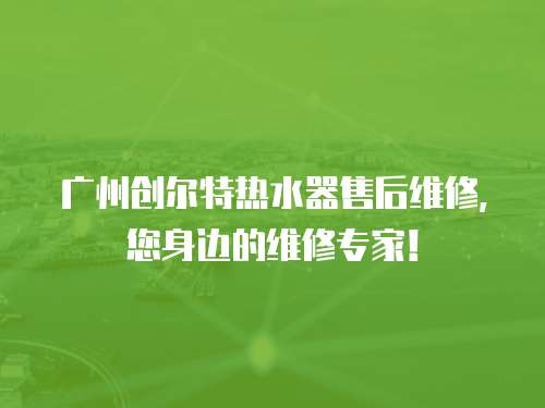 廣州創爾特熱水器售后維修，您身邊的維修專家！
