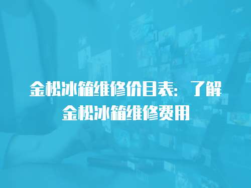金松冰箱維修價目表：了解金松冰箱維修費用
