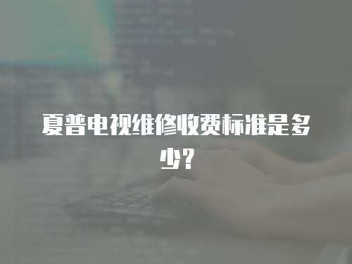 夏普電視維修收費標準是多少？