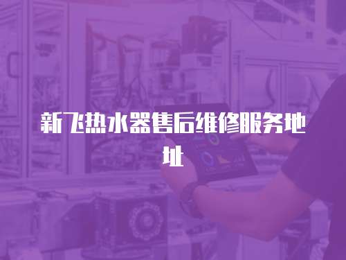 新飛熱水器售后維修服務(wù)地址