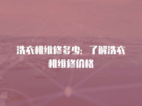 洗衣機(jī)維修多少：了解洗衣機(jī)維修價(jià)格