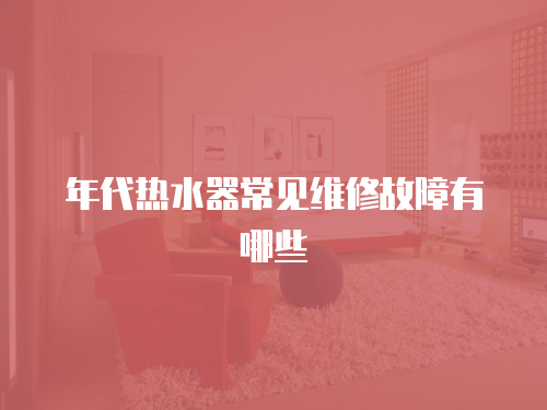 年代熱水器常見維修故障有哪些