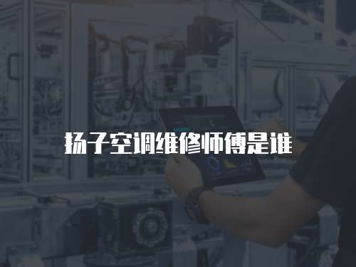 揚子空調維修師傅是誰