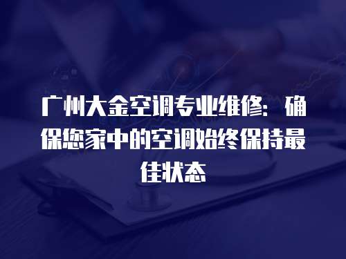 廣州大金空調專業維修：確保您家中的空調始終保持最佳狀態