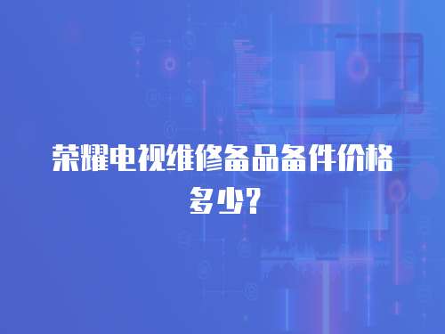 榮耀電視維修備品備件價格多少？