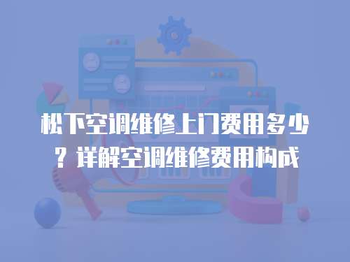 松下空調維修上門費用多少？詳解空調維修費用構成