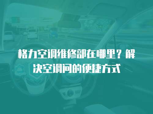 格力空調維修部在哪里？解決空調問的便捷方式