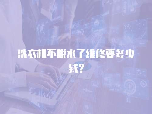 洗衣機不脫水了維修要多少錢？