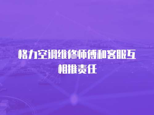 格力空調(diào)維修師傅和客服互相推責(zé)任