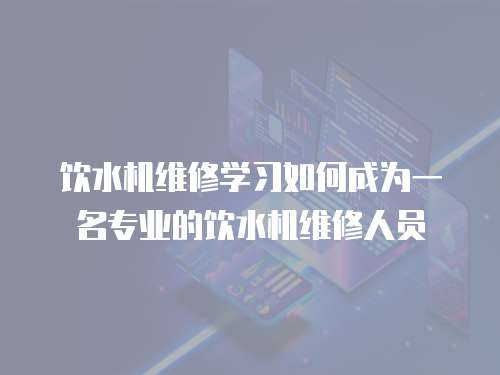 飲水機維修學習如何成為一名專業的飲水機維修人員