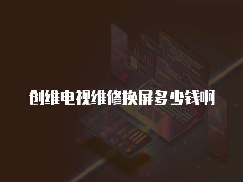 創(chuàng)維電視維修換屏多少錢啊