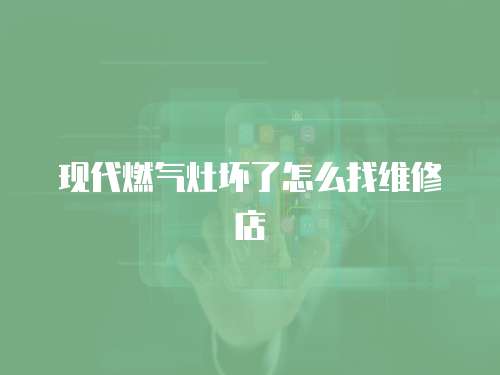 現代燃氣灶壞了怎么找維修店