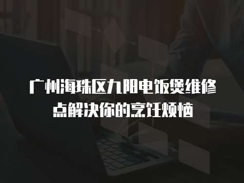 廣州海珠區九陽電飯煲維修點解決你的烹飪煩惱