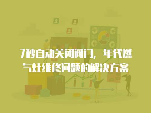 7秒自動(dòng)關(guān)閉閥門，年代燃?xì)庠罹S修問題的解決方案