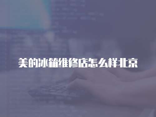 美的冰箱維修店怎么樣北京